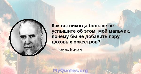 Как вы никогда больше не услышите об этом, мой мальчик, почему бы не добавить пару духовых оркестров?