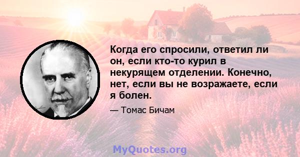 Когда его спросили, ответил ли он, если кто-то курил в некурящем отделении. Конечно, нет, если вы не возражаете, если я болен.