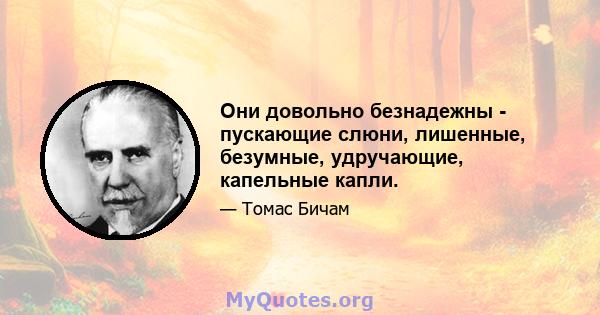 Они довольно безнадежны - пускающие слюни, лишенные, безумные, удручающие, капельные капли.