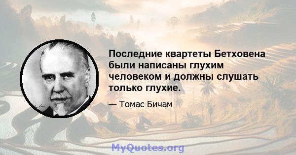 Последние квартеты Бетховена были написаны глухим человеком и должны слушать только глухие.