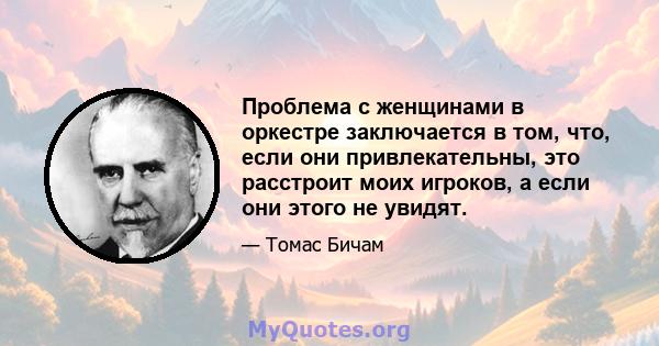 Проблема с женщинами в оркестре заключается в том, что, если они привлекательны, это расстроит моих игроков, а если они этого не увидят.