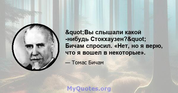 "Вы слышали какой -нибудь Стокхаузен?" Бичам спросил. «Нет, но я верю, что я вошел в некоторые».