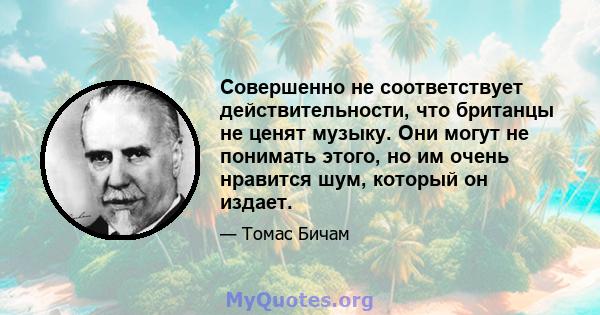 Совершенно не соответствует действительности, что британцы не ценят музыку. Они могут не понимать этого, но им очень нравится шум, который он издает.