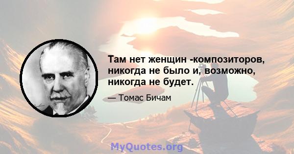 Там нет женщин -композиторов, никогда не было и, возможно, никогда не будет.