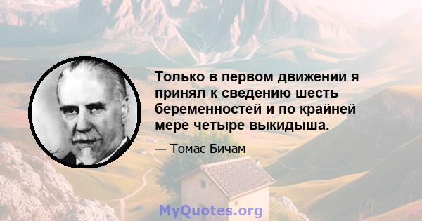 Только в первом движении я принял к сведению шесть беременностей и по крайней мере четыре выкидыша.