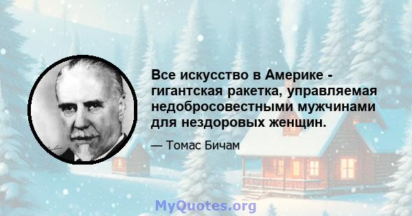 Все искусство в Америке - гигантская ракетка, управляемая недобросовестными мужчинами для нездоровых женщин.