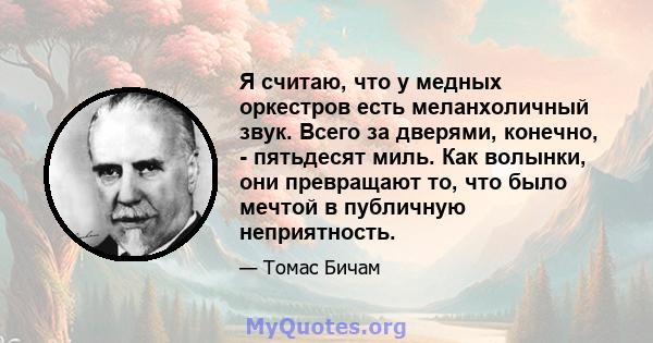 Я считаю, что у медных оркестров есть меланхоличный звук. Всего за дверями, конечно, - пятьдесят миль. Как волынки, они превращают то, что было мечтой в публичную неприятность.