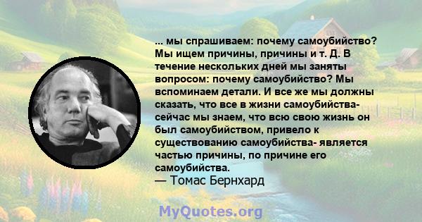 ... мы спрашиваем: почему самоубийство? Мы ищем причины, причины и т. Д. В течение нескольких дней мы заняты вопросом: почему самоубийство? Мы вспоминаем детали. И все же мы должны сказать, что все в жизни самоубийства- 