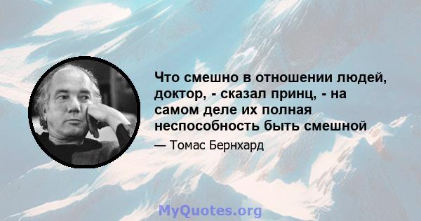 Что смешно в отношении людей, доктор, - сказал принц, - на самом деле их полная неспособность быть смешной