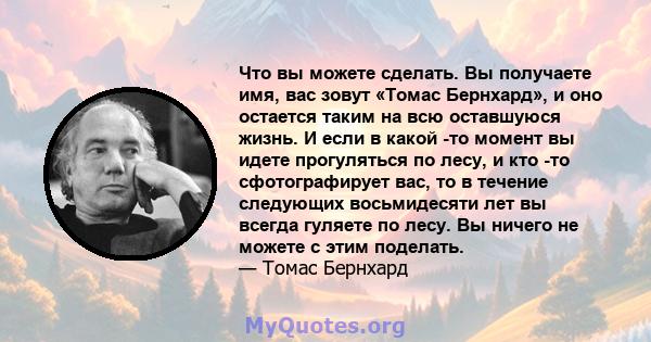 Что вы можете сделать. Вы получаете имя, вас зовут «Томас Бернхард», и оно остается таким на всю оставшуюся жизнь. И если в какой -то момент вы идете прогуляться по лесу, и кто -то сфотографирует вас, то в течение