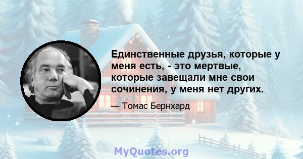 Единственные друзья, которые у меня есть, - это мертвые, которые завещали мне свои сочинения, у меня нет других.