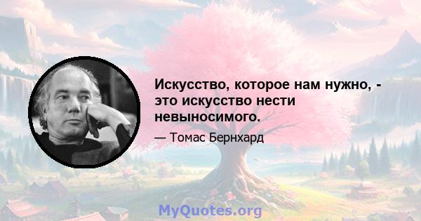 Искусство, которое нам нужно, - это искусство нести невыносимого.