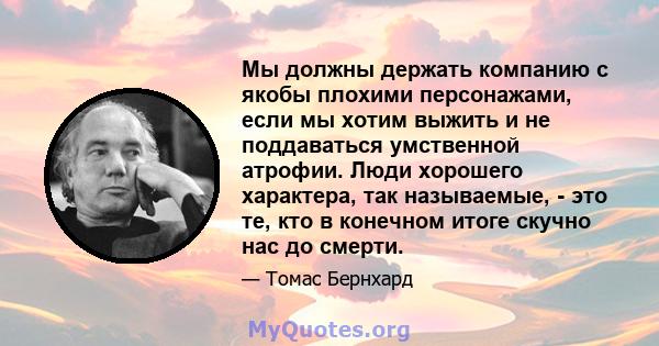 Мы должны держать компанию с якобы плохими персонажами, если мы хотим выжить и не поддаваться умственной атрофии. Люди хорошего характера, так называемые, - это те, кто в конечном итоге скучно нас до смерти.