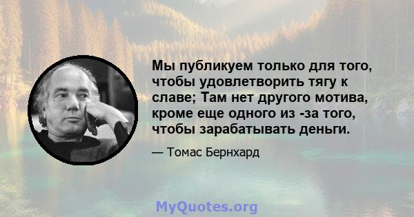 Мы публикуем только для того, чтобы удовлетворить тягу к славе; Там нет другого мотива, кроме еще одного из -за того, чтобы зарабатывать деньги.