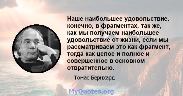 Наше наибольшее удовольствие, конечно, в фрагментах, так же, как мы получаем наибольшее удовольствие от жизни, если мы рассматриваем это как фрагмент, тогда как целое и полное и совершенное в основном отвратительно.