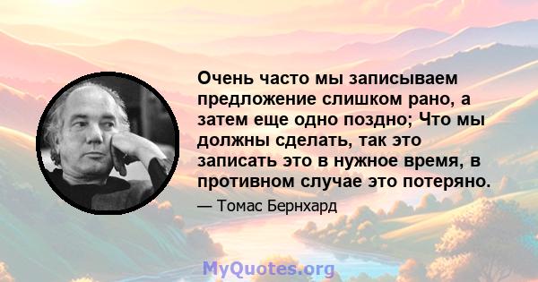 Очень часто мы записываем предложение слишком рано, а затем еще одно поздно; Что мы должны сделать, так это записать это в нужное время, в противном случае это потеряно.