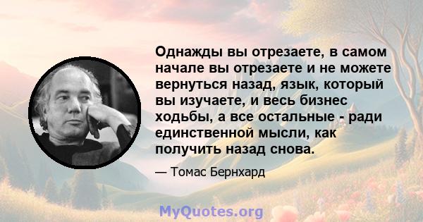 Однажды вы отрезаете, в самом начале вы отрезаете и не можете вернуться назад, язык, который вы изучаете, и весь бизнес ходьбы, а все остальные - ради единственной мысли, как получить назад снова.