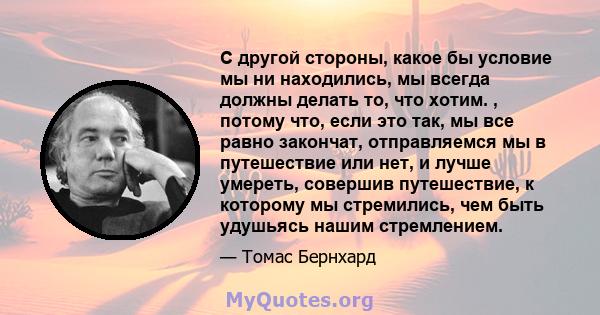 С другой стороны, какое бы условие мы ни находились, мы всегда должны делать то, что хотим. , потому что, если это так, мы все равно закончат, отправляемся мы в путешествие или нет, и лучше умереть, совершив