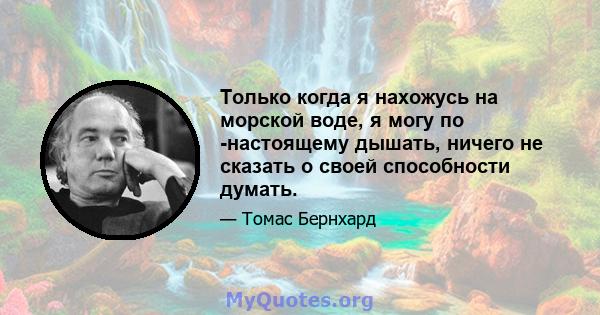 Только когда я нахожусь на морской воде, я могу по -настоящему дышать, ничего не сказать о своей способности думать.