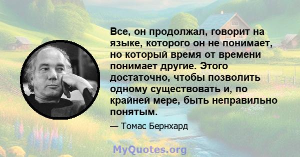 Все, он продолжал, говорит на языке, которого он не понимает, но который время от времени понимает другие. Этого достаточно, чтобы позволить одному существовать и, по крайней мере, быть неправильно понятым.