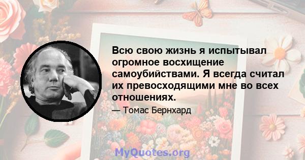 Всю свою жизнь я испытывал огромное восхищение самоубийствами. Я всегда считал их превосходящими мне во всех отношениях.