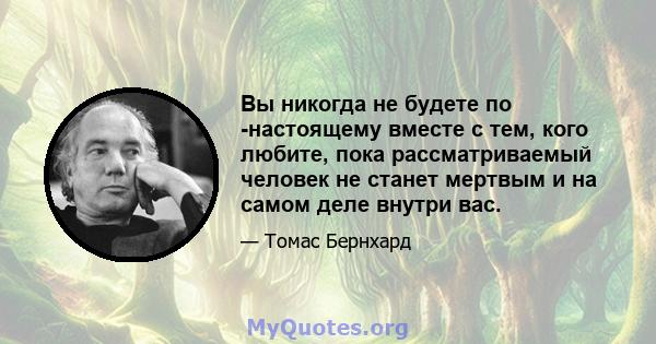 Вы никогда не будете по -настоящему вместе с тем, кого любите, пока рассматриваемый человек не станет мертвым и на самом деле внутри вас.