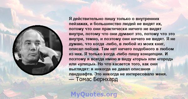 Я действительно пишу только о внутренних пейзажах, и большинство людей не видят их, потому что они практически ничего не видят внутри, потому что они думают это, потому что это внутри, темно, и поэтому они ничего не