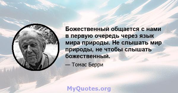 Божественный общается с нами в первую очередь через язык мира природы. Не слышать мир природы, не чтобы слышать божественный.