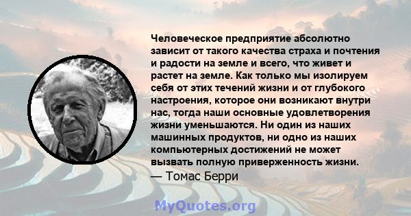 Человеческое предприятие абсолютно зависит от такого качества страха и почтения и радости на земле и всего, что живет и растет на земле. Как только мы изолируем себя от этих течений жизни и от глубокого настроения,