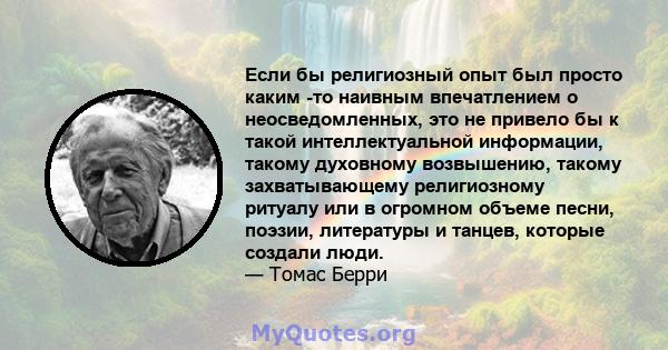 Если бы религиозный опыт был просто каким -то наивным впечатлением о неосведомленных, это не привело бы к такой интеллектуальной информации, такому духовному возвышению, такому захватывающему религиозному ритуалу или в