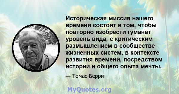 Историческая миссия нашего времени состоит в том, чтобы повторно изобрести гуманат уровень вида, с критическим размышлением в сообществе жизненных систем, в контексте развития времени, посредством истории и общего опыта 