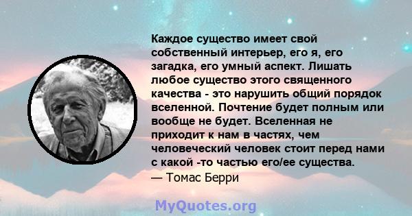 Каждое существо имеет свой собственный интерьер, его я, его загадка, его умный аспект. Лишать любое существо этого священного качества - это нарушить общий порядок вселенной. Почтение будет полным или вообще не будет.