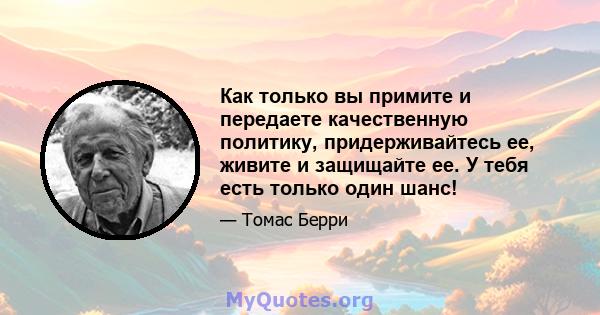 Как только вы примите и передаете качественную политику, придерживайтесь ее, живите и защищайте ее. У тебя есть только один шанс!