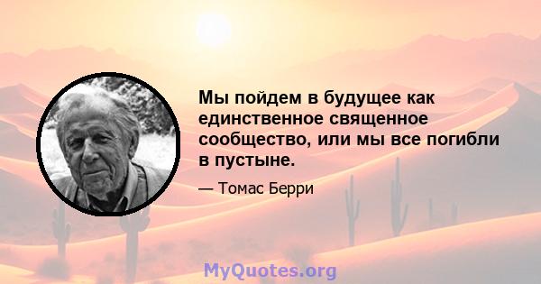 Мы пойдем в будущее как единственное священное сообщество, или мы все погибли в пустыне.