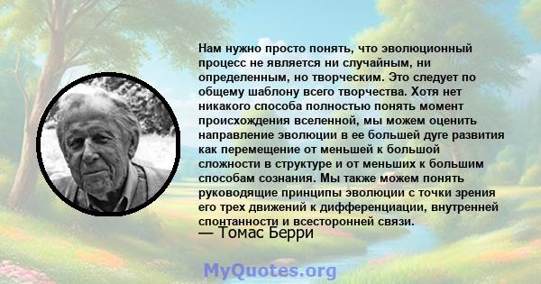 Нам нужно просто понять, что эволюционный процесс не является ни случайным, ни определенным, но творческим. Это следует по общему шаблону всего творчества. Хотя нет никакого способа полностью понять момент происхождения 