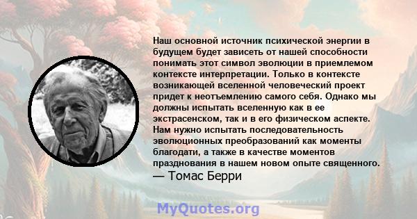 Наш основной источник психической энергии в будущем будет зависеть от нашей способности понимать этот символ эволюции в приемлемом контексте интерпретации. Только в контексте возникающей вселенной человеческий проект