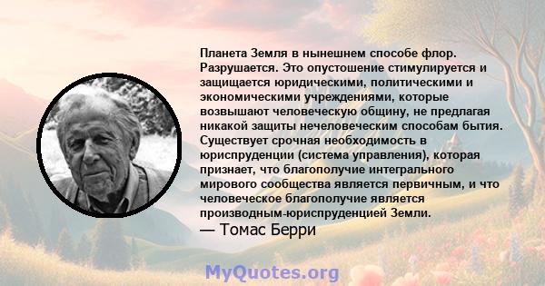 Планета Земля в нынешнем способе флор. Разрушается. Это опустошение стимулируется и защищается юридическими, политическими и экономическими учреждениями, которые возвышают человеческую общину, не предлагая никакой