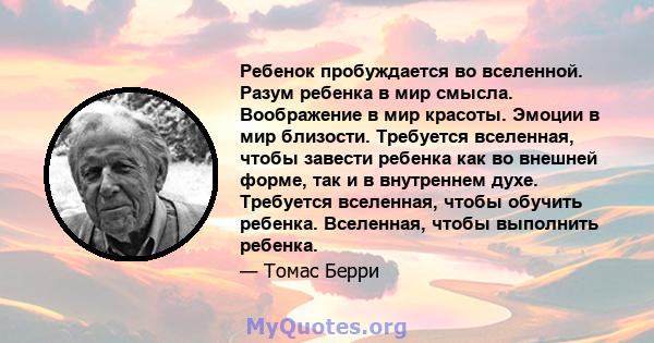 Ребенок пробуждается во вселенной. Разум ребенка в мир смысла. Воображение в мир красоты. Эмоции в мир близости. Требуется вселенная, чтобы завести ребенка как во внешней форме, так и в внутреннем духе. Требуется