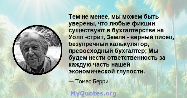 Тем не менее, мы можем быть уверены, что любые фикции существуют в бухгалтерстве на Уолл -стрит, Земля - ​​верный писец, безупречный калькулятор, превосходный бухгалтер; Мы будем нести ответственность за каждую часть