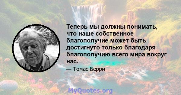 Теперь мы должны понимать, что наше собственное благополучие может быть достигнуто только благодаря благополучию всего мира вокруг нас.