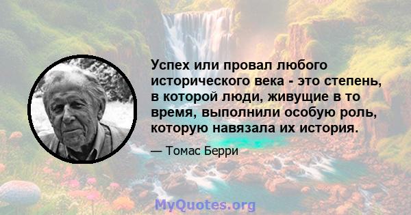 Успех или провал любого исторического века - это степень, в которой люди, живущие в то время, выполнили особую роль, которую навязала их история.