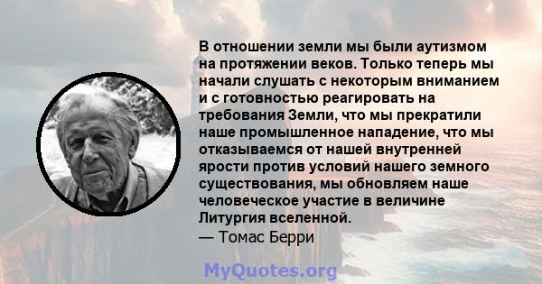 В отношении земли мы были аутизмом на протяжении веков. Только теперь мы начали слушать с некоторым вниманием и с готовностью реагировать на требования Земли, что мы прекратили наше промышленное нападение, что мы