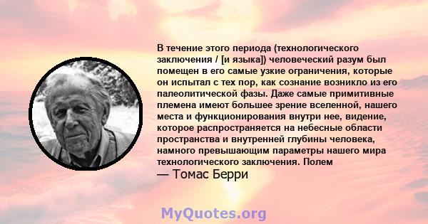 В течение этого периода (технологического заключения / [и языка]) человеческий разум был помещен в его самые узкие ограничения, которые он испытал с тех пор, как сознание возникло из его палеолитической фазы. Даже самые 