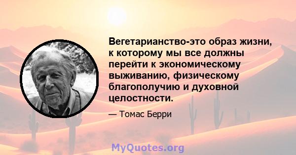 Вегетарианство-это образ жизни, к которому мы все должны перейти к экономическому выживанию, физическому благополучию и духовной целостности.