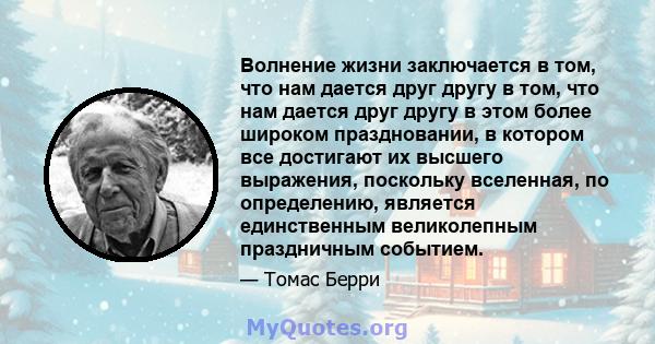 Волнение жизни заключается в том, что нам дается друг другу в том, что нам дается друг другу в этом более широком праздновании, в котором все достигают их высшего выражения, поскольку вселенная, по определению, является 