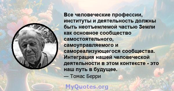 Все человеческие профессии, институты и деятельность должны быть неотъемлемой частью Земли как основное сообщество самостоятельного, самоуправляемого и самореализующегося сообщества. Интеграция нашей человеческой