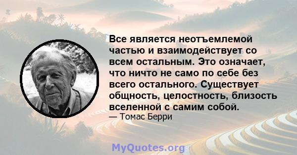 Все является неотъемлемой частью и взаимодействует со всем остальным. Это означает, что ничто не само по себе без всего остального. Существует общность, целостность, близость вселенной с самим собой.