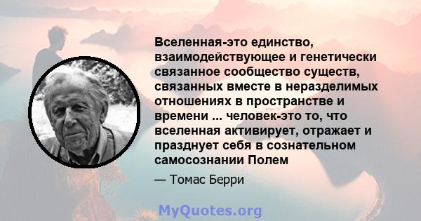 Вселенная-это единство, взаимодействующее и генетически связанное сообщество существ, связанных вместе в неразделимых отношениях в пространстве и времени ... человек-это то, что вселенная активирует, отражает и