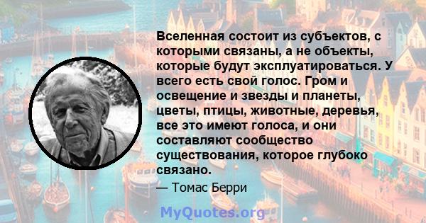 Вселенная состоит из субъектов, с которыми связаны, а не объекты, которые будут эксплуатироваться. У всего есть свой голос. Гром и освещение и звезды и планеты, цветы, птицы, животные, деревья, все это имеют голоса, и