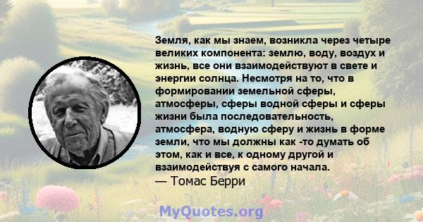 Земля, как мы знаем, возникла через четыре великих компонента: землю, воду, воздух и жизнь, все они взаимодействуют в свете и энергии солнца. Несмотря на то, что в формировании земельной сферы, атмосферы, сферы водной